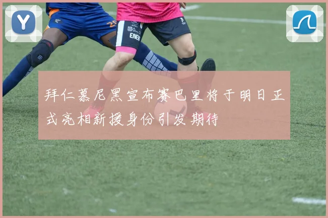 拜仁慕尼黑宣布赛巴里将于明日正式亮相新援身份引发期待