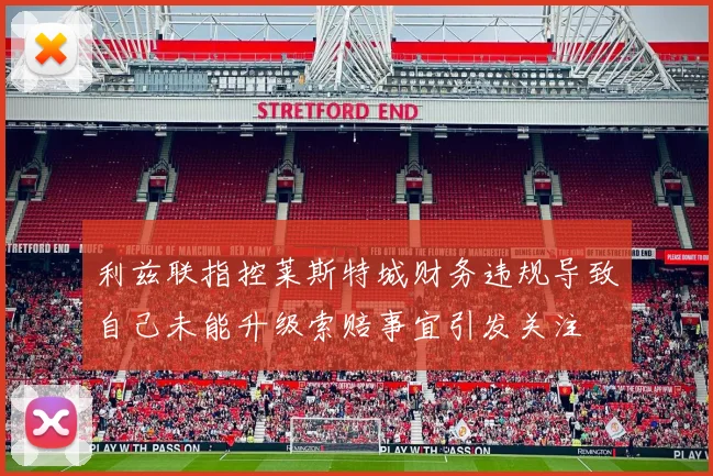 利兹联指控莱斯特城财务违规导致自己未能升级索赔事宜引发关注
