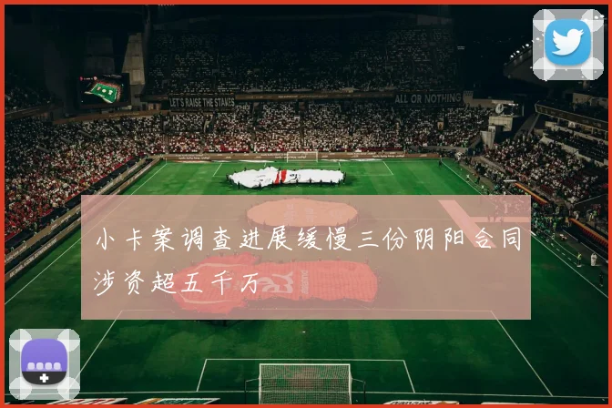 小卡案调查进展缓慢三份阴阳合同涉资超五千万