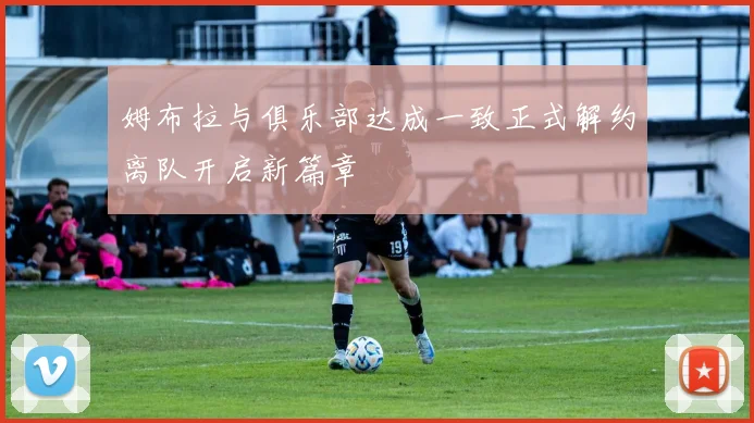 姆布拉与俱乐部达成一致正式解约离队开启新篇章