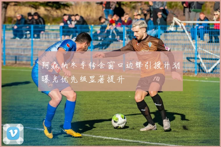 阿森纳冬季转会窗口边锋引援计划曝光优先级显著提升