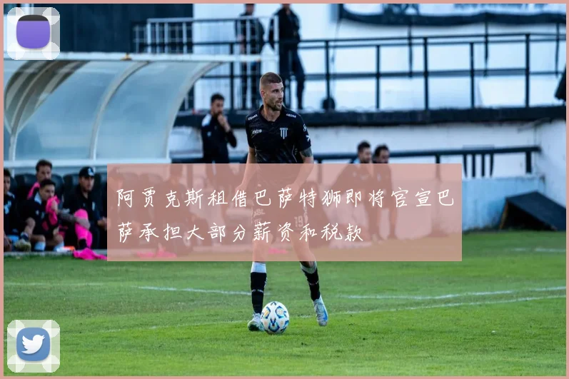 阿贾克斯租借巴萨特狮即将官宣巴萨承担大部分薪资和税款