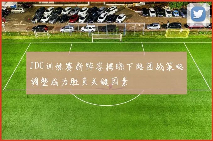 JDG训练赛新阵容揭晓下路团战策略调整成为胜负关键因素